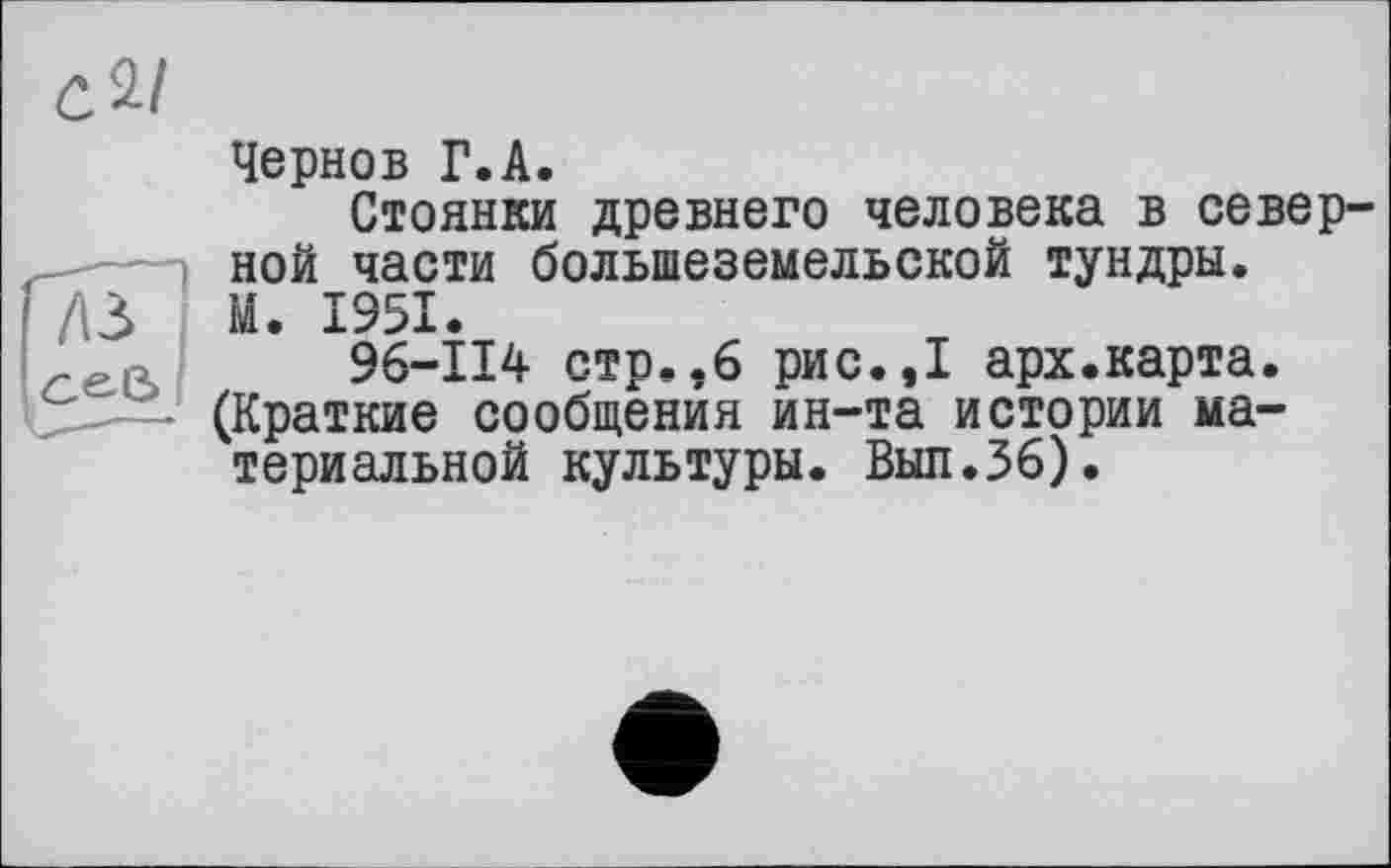 ﻿Чернов Г.А.
Стоянки древнего человека в северной части большеземельской тундры. М. 1951.
96-114 стр.,6 рис.,1 арх.карта. (Краткие сообщения йн-та истории материальной культуры. Выл.36).